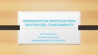 HERRAMIENTAS DIGITALES PARA 
GESTION DEL CONOCIMIENTO 
Marvin Serna Rovira 
Estudiante de psicología 
UNIVERSIDAD ABIERTA Y ADISTANCIA 
 