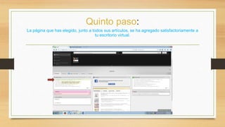 Quinto paso: 
La página que has elegido, junto a todos sus artículos, se ha agregado satisfactoriamente a 
tu escritorio virtual. 
 