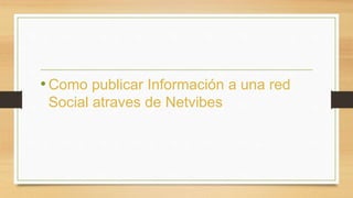 •Como publicar Información a una red 
Social atraves de Netvibes 
 