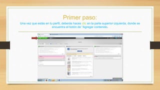 Primer paso: 
Una vez que estás en tu perfil, deberás haces clic en la parte superior izquierda, donde se 
encuentra el botón de “Agregar contenido. 
 