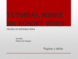 Tutorial sobre
Microsoft Word
técnico en sistemas sena



       Jair Ríos
       Edwin Uní Jiménez



                           Paginas y tablas
 
