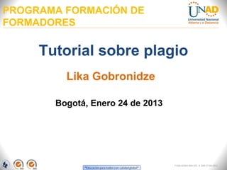 PROGRAMA FORMACIÓN DE
FORMADORES

     Tutorial sobre plagio
         Lika Gobronidze

       Bogotá, Enero 24 de 2013




                                  FI-GQ-GCMU-004-015 V. 000-27-08-2011
 