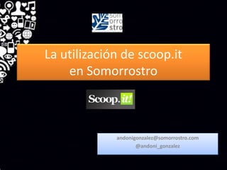 La utilización de scoop.it
    en Somorrostro



             andonigonzalez@somorrostro.com
                    @andoni_gonzalez
 