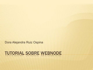 TUTORIAL SOBRE WEBNODE
Dora Alejandra Ruiz Ospina
 