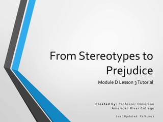 From Stereotypes to
Prejudice
Module D Lesson 3Tutorial
C r e a t e d b y : P r o f e s s o r H o k e r s o n
A m e r i c a n R i v e r C o l l e g e
L a s t U p d a t e d : F a l l 2 0 1 7
 