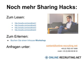 Noch mehr Sharing Hacks:
Zum Lesen:
● http://evazils.com/socialhack1
● http://evazils.com/socialhack2
● http://evazils.com/socialhack3
● http://evazils.com/socialhack4
Zum Erlernen:
● Buchen Sie einen Inhouse-Workshop
Anfragen unter: content@online-recruiting.net
+49 (0) 7822 437 5499
mobil: +33 (0) 684 88 98 33
 