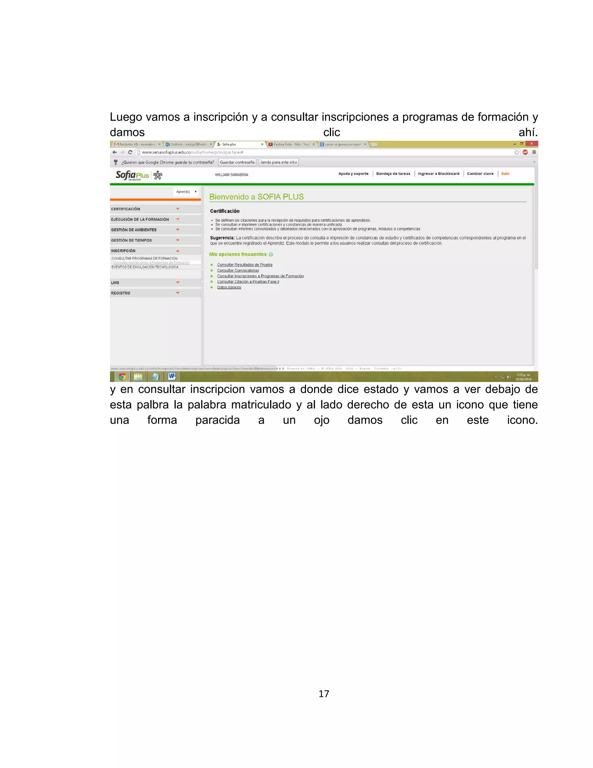 Luego vamos a inscripción y a consultar inscripciones a programas de formación y
damos
clic
ahí.

y en consultar inscripcion vamos a donde dice estado y vamos a ver debajo de
esta palbra la palabra matriculado y al lado derecho de esta un icono que tiene
una
forma
paracida
a
un
ojo
damos
clic
en
este
icono.

17

 