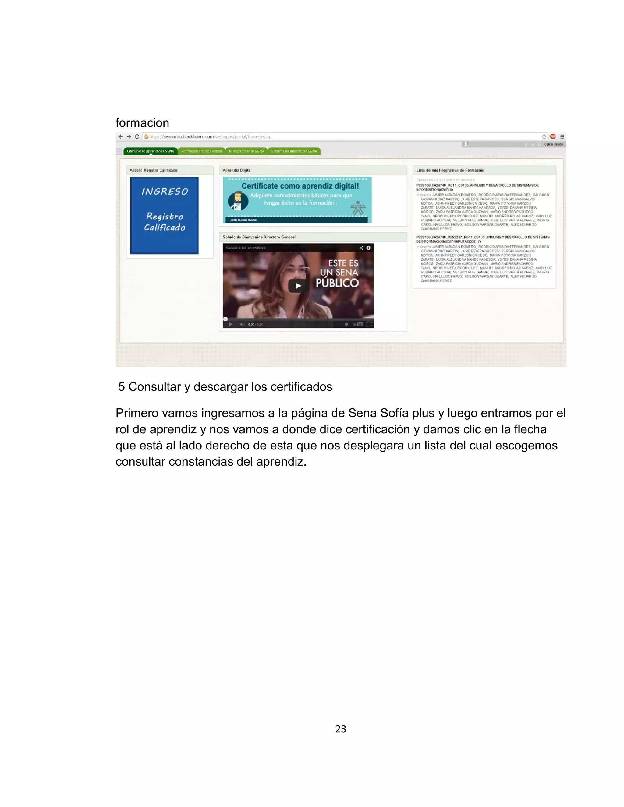 formacion

5 Consultar y descargar los certificados
Primero vamos ingresamos a la página de Sena Sofía plus y luego entramos por el
rol de aprendiz y nos vamos a donde dice certificación y damos clic en la flecha
que está al lado derecho de esta que nos desplegara un lista del cual escogemos
consultar constancias del aprendiz.

23

 