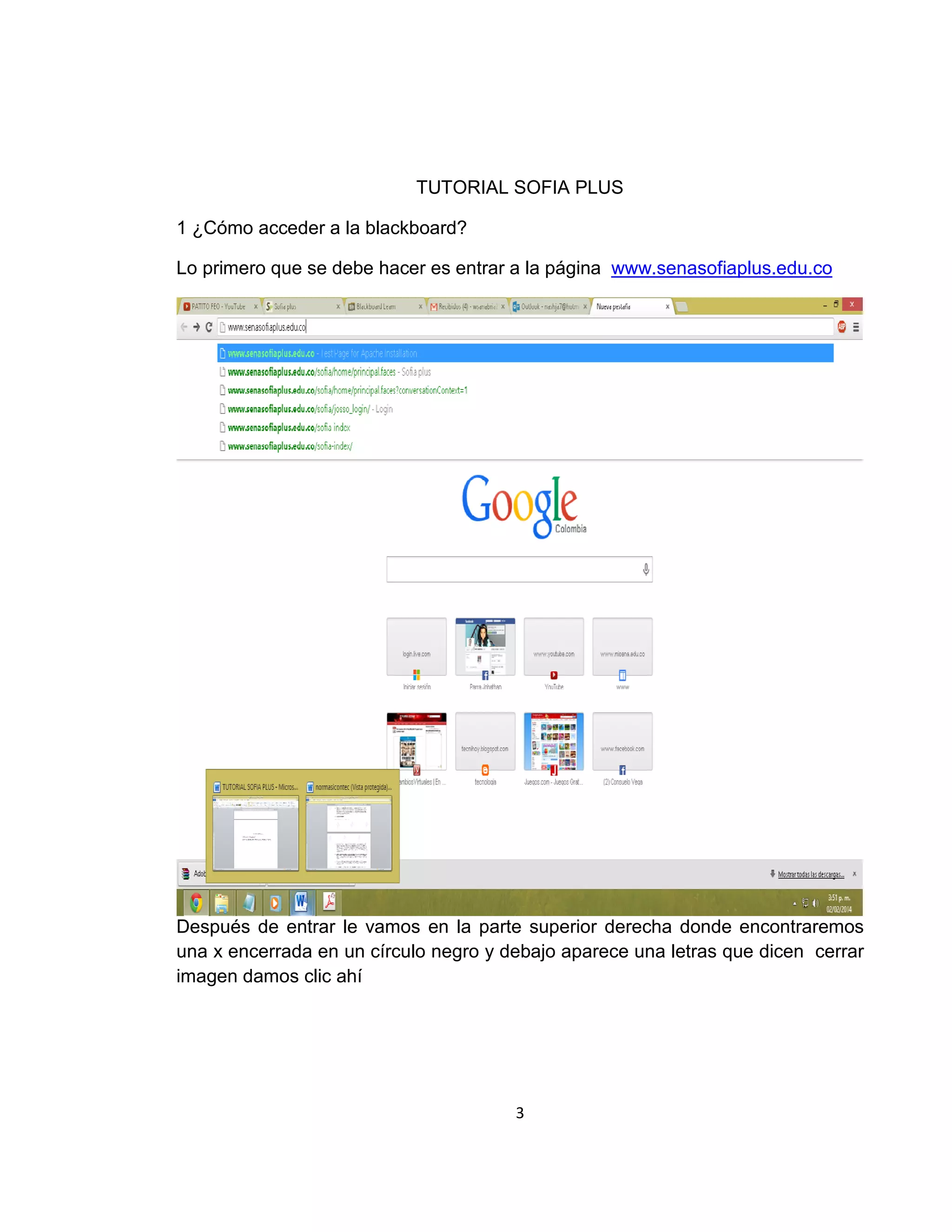 TUTORIAL SOFIA PLUS
1 ¿Cómo acceder a la blackboard?
Lo primero que se debe hacer es entrar a la página www.senasofiaplus.edu.co

Después de entrar le vamos en la parte superior derecha donde encontraremos
una x encerrada en un círculo negro y debajo aparece una letras que dicen cerrar
imagen damos clic ahí

3

 