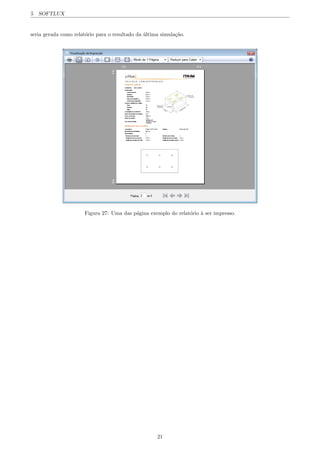 5 SOFTLUX
seria gerada como relat´orio para o resultado da ´ultima simula¸c˜ao.
Figura 27: Uma das p´agina exemplo do relat´orio `a ser impresso.
21
 