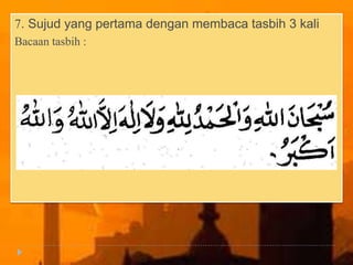 7. Sujud yang pertama dengan membaca tasbih 3 kali
Bacaan tasbih :
 