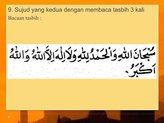 9. Sujud yang kedua dengan membaca tasbih 3 kali
Bacaan tasbih :
 