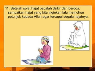 11. Setelah solat hajat bacalah dzikir dan berdoa,
sampaikan hajat yang kita inginkan lalu memohon
petunjuk kepada Allah agar tercapai segala hajatnya.
 