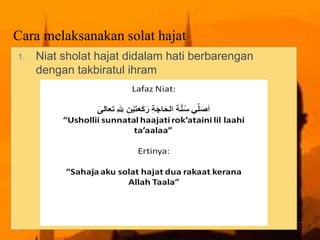 Cara melaksanakan solat hajat
1. Niat sholat hajat didalam hati berbarengan
dengan takbiratul ihram
 