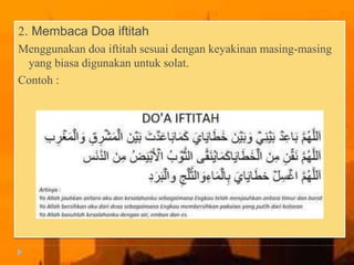 2. Membaca Doa iftitah
Menggunakan doa iftitah sesuai dengan keyakinan masing-masing
yang biasa digunakan untuk solat.
Contoh :
 
