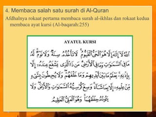 4. Membaca salah satu surah di Al-Quran
Afdhalnya rokaat pertama membaca surah al-ikhlas dan rokaat kedua
membaca ayat kursi (Al-baqarah:255)
 