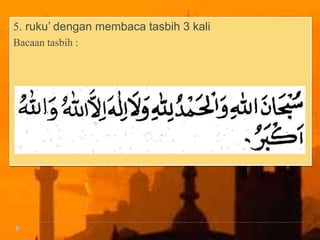 5. ruku’ dengan membaca tasbih 3 kali
Bacaan tasbih :
 