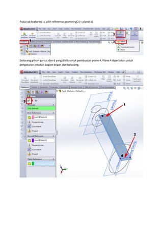 Pada tab features(1), pilih referense geometry(2) > plane(3).




Sekarang giliran garis c dan d yang diklik untuk pembuatan plane 4. Plane 4 diperlukan untuk
pengaturan lekukan bagian depan dan belakang.
 