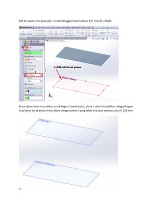 Klik kiri pada front plane(1) > misal ketinggian botol adalah 120 mm(2) > OK(3).




Front plane akan kita jadikan untuk bagian bawah botol, plane 1 akan kita jadikan sebagai bagian
atas botol. Jarak antara front plane dengan plane 1 yang telah kita buat tersebut adalah 120 mm.
 