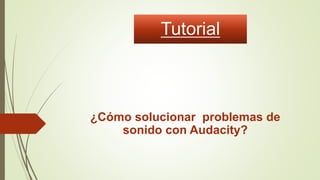 Tutorial
¿Cómo solucionar problemas de
sonido con Audacity?
 