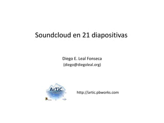 Soundcloud en 21 diapositivas


        Diego E. Leal Fonseca




               http://artic.pbworks.com
 
