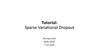 Tutorial:
Sparse Variational Dropout
Wu Hyun Shin
MLAI, KAIST
7. 24. 2019.
 