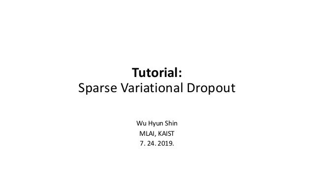 Tutorial:
Sparse Variational Dropout
Wu Hyun Shin
MLAI, KAIST
7. 24. 2019.
 