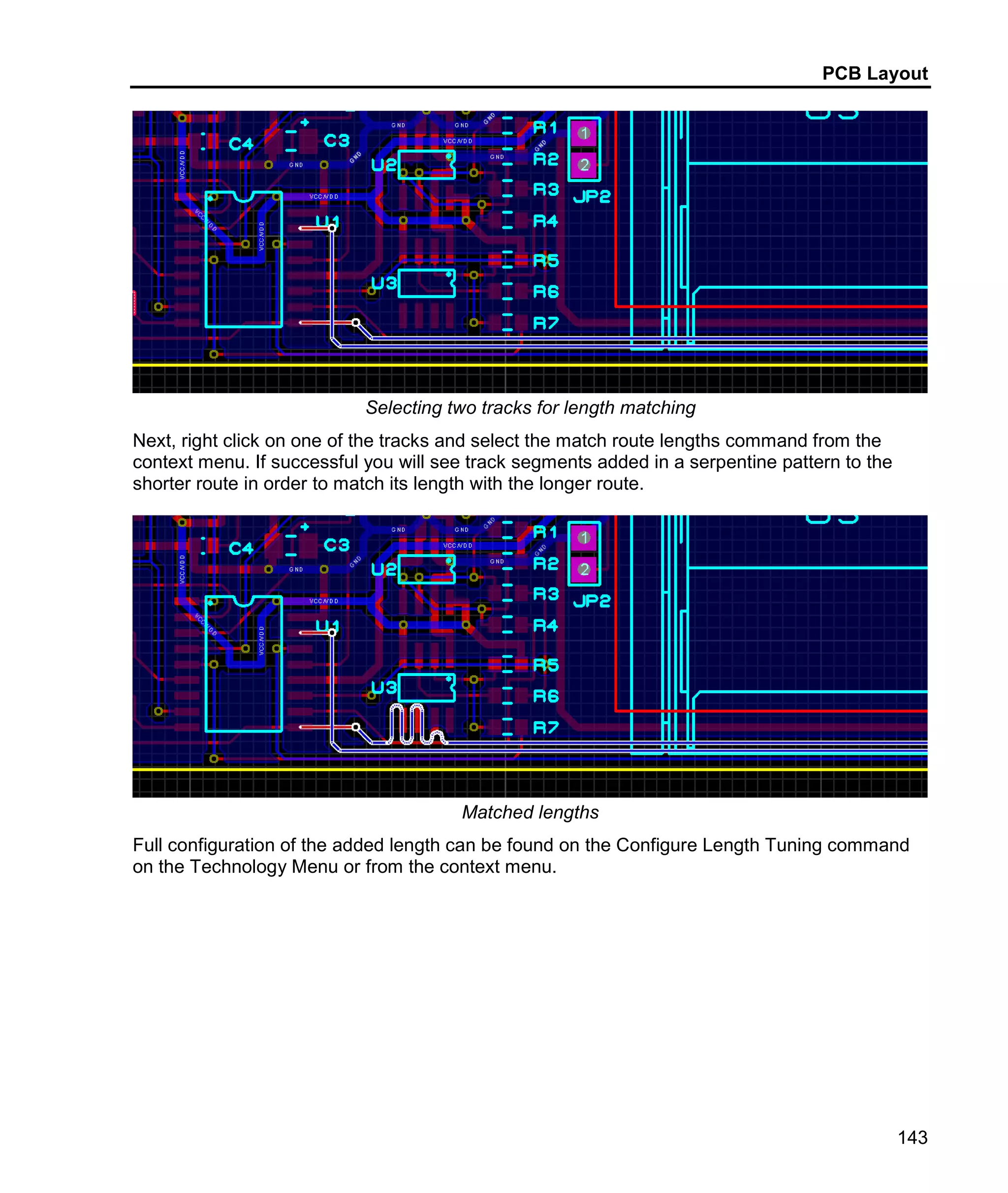 PCB Layout
143
Selecting two tracks for length matching
Next, right click on one of the tracks and select the match route lengths command from the
context menu. If successful you will see track segments added in a serpentine pattern to the
shorter route in order to match its length with the longer route.
Matched lengths
Full configuration of the added length can be found on the Configure Length Tuning command
on the Technology Menu or from the context menu.
 