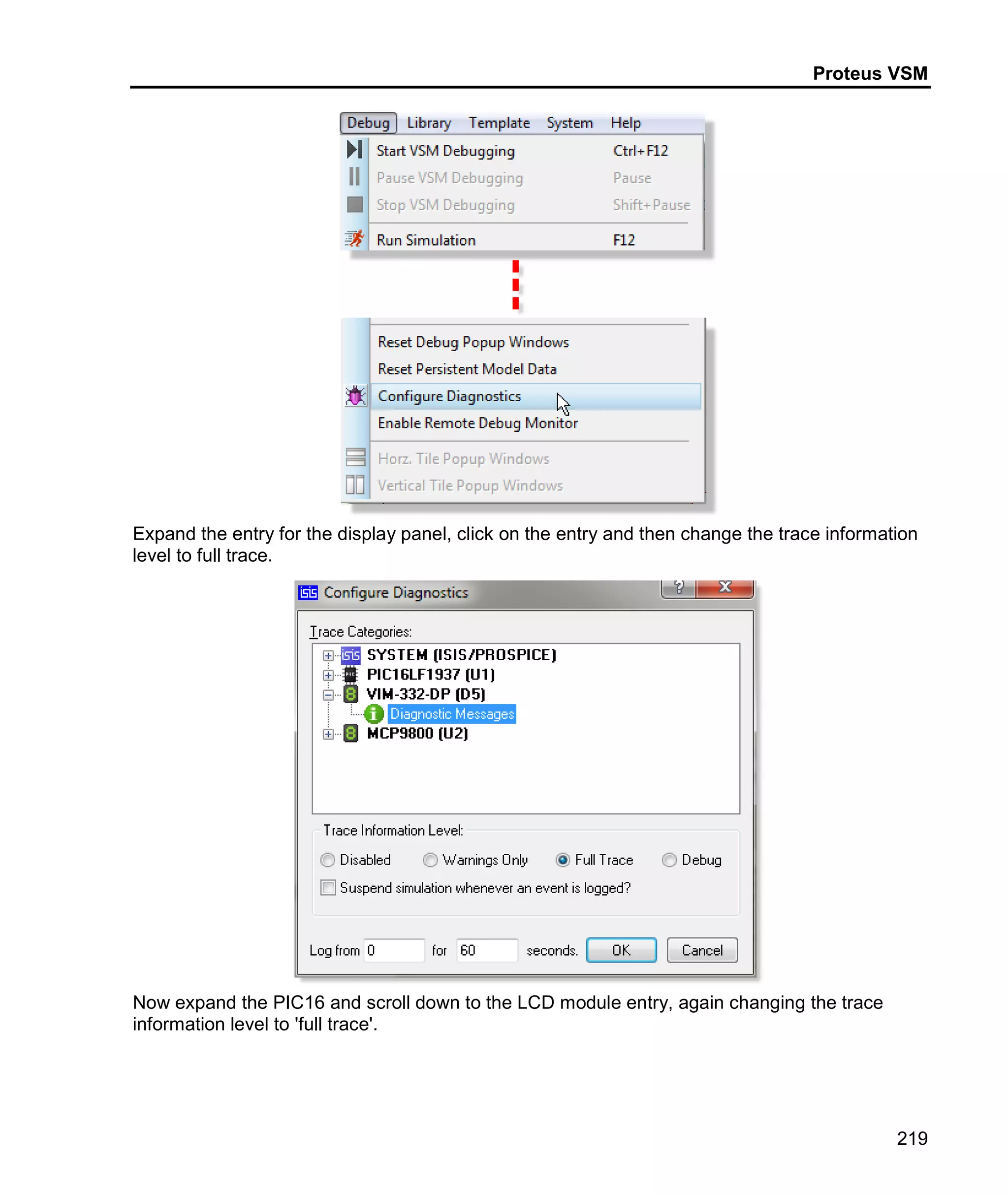 Proteus VSM
219
Expand the entry for the display panel, click on the entry and then change the trace information
level to full trace.
Now expand the PIC16 and scroll down to the LCD module entry, again changing the trace
information level to 'full trace'.
 
