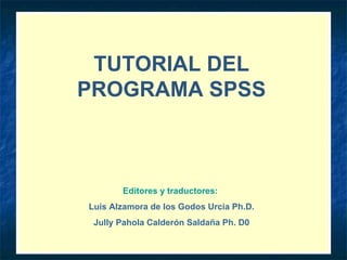 TUTORIAL DEL PROGRAMA SPSS Editores y traductores:   Luis Alzamora de los Godos Urcia Ph.D. Jully Pahola Calderón Saldaña Ph. D0 