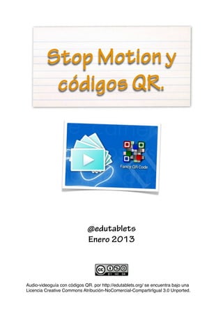 Stop Motion y
           códigos QR.




                             @edutablets
                             Enero 2013



Audio-videoguía con códigos QR. por http://edutablets.org/ se encuentra bajo una
Licencia Creative Commons Atribución-NoComercial-CompartirIgual 3.0 Unported.
 