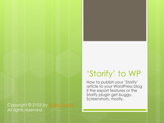 „Storify‟ to WP
How to publish your „Storify‟
article to your WordPress blog
if the export features or the
Storify plugin get buggy.
Screenshots, mostly.
Copyright © 2103 by Kaley Perkins
All rights reserved.
 