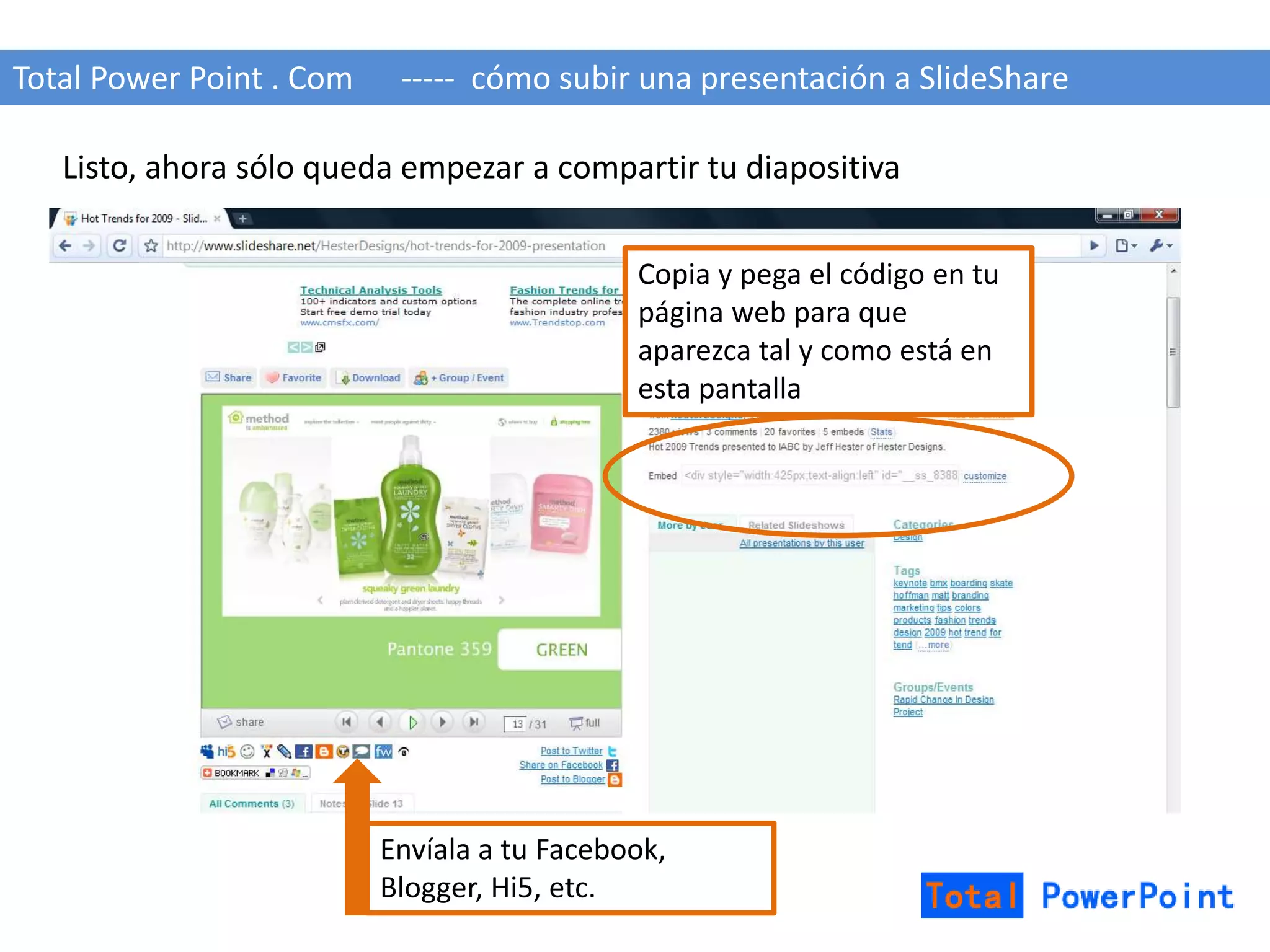 Total Power Point . Com ----- cómo subir una presentación a SlideShare 
Listo, ahora sólo queda empezar a compartir tu diapositiva 
Copia y pega el código en tu 
página web para que 
aparezca tal y como está en 
esta pantalla 
Envíala a tu Facebook, 
Blogger, Hi5, etc. 
 