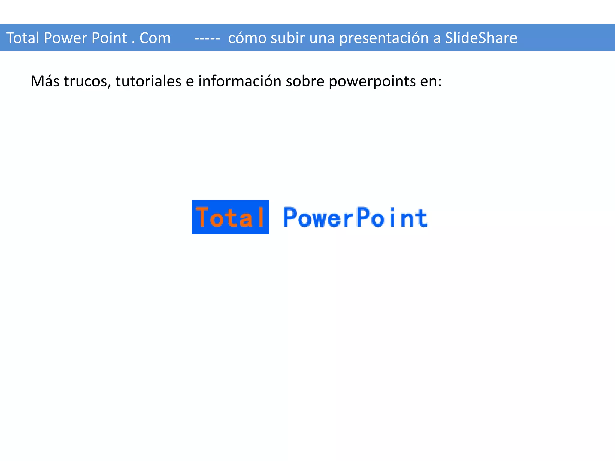 Total Power Point . Com ----- cómo subir una presentación a SlideShare 
Más trucos, tutoriales e información sobre powerpoints en: 
