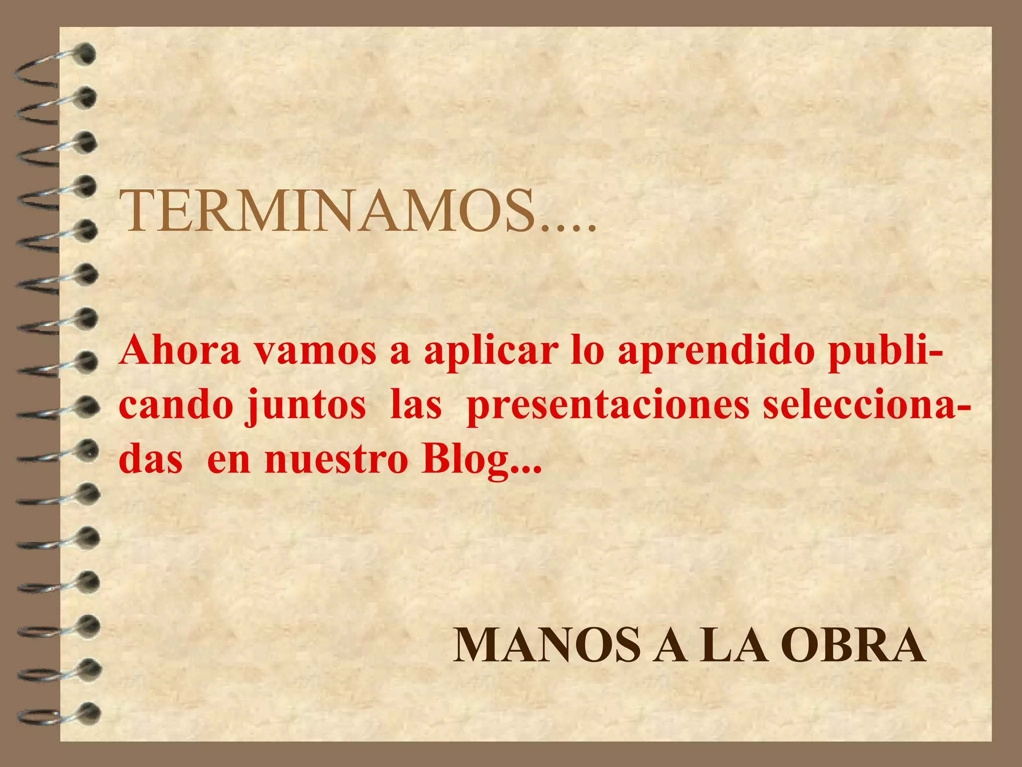 TERMINAMOS....
Ahora vamos a aplicar lo aprendido publi-
cando juntos las presentaciones selecciona-
das en nuestro Blog...
MANOS A LA OBRA
 