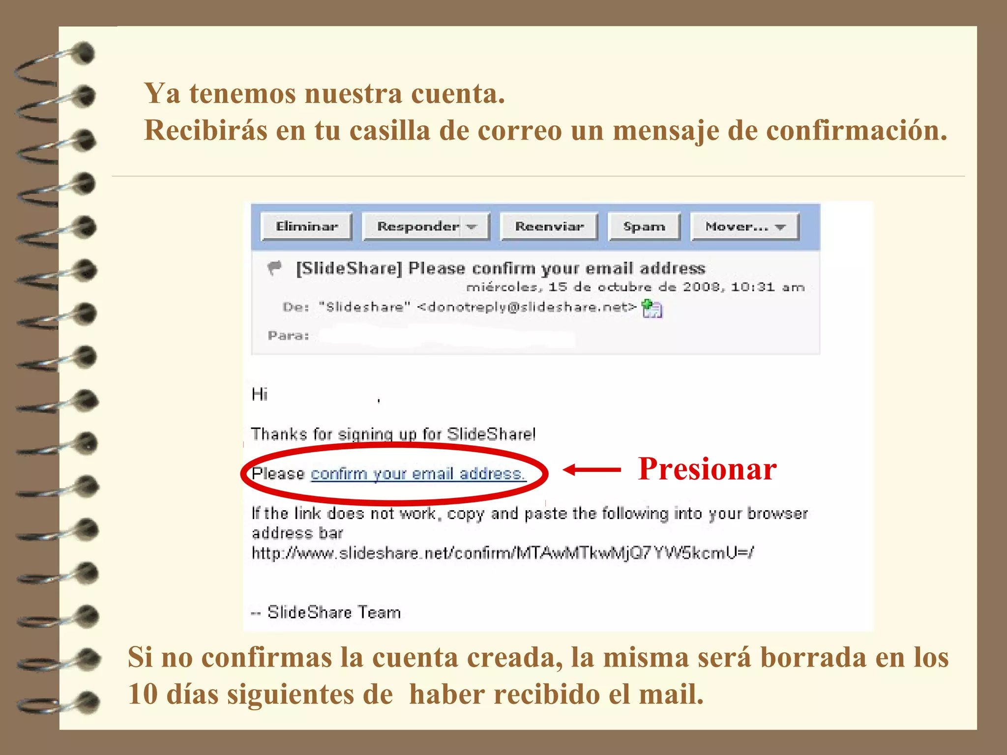 Ya tenemos nuestra cuenta.
Recibirás en tu casilla de correo un mensaje de confirmación.
Si no confirmas la cuenta creada, la misma será borrada en los
10 días siguientes de haber recibido el mail.
Presionar
 