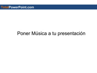 Total PowerPoint.com Poner Música a tu presentación 