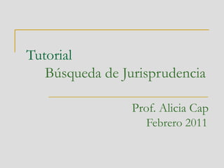 Tutorial   Búsqueda de Jurisprudencia Prof. Alicia Cap Febrero 2011 