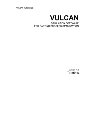 VULCAN TUTORIALS
VULCAN
SIMULATION SOFTWARE
FOR CASTING PROCESS OPTIMIZATION
Version 10.0
Tutorials
 
