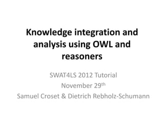 Knowledge integration and
   analysis using OWL and
          reasoners
          SWAT4LS 2012 Tutorial
              November 29th
Samuel Croset & Dietrich Rebholz-Schumann
 