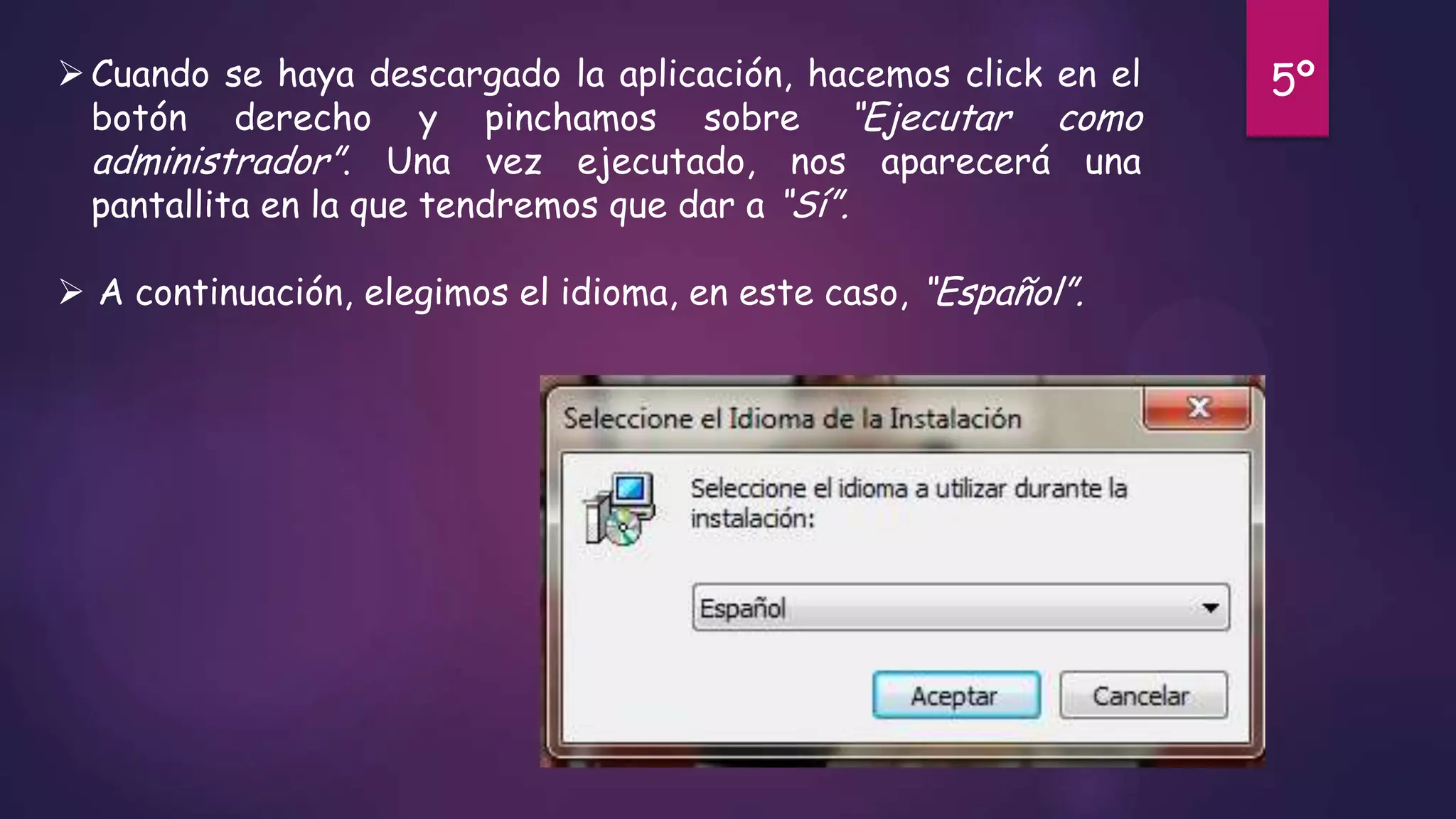  Cuando se haya descargado la aplicación, hacemos click en el
botón derecho y pinchamos sobre “Ejecutar como
administrador”. Una vez ejecutado, nos aparecerá una
pantallita en la que tendremos que dar a “Sí”.
 A continuación, elegimos el idioma, en este caso, “Español”.

5º

 
