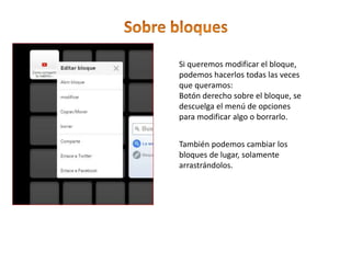 Si queremos modificar el bloque,
podemos hacerlos todas las veces
que queramos:
Botón derecho sobre el bloque, se
descuelga el menú de opciones
para modificar algo o borrarlo.
También podemos cambiar los
bloques de lugar, solamente
arrastrándolos.
 