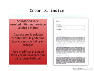 Crear el índice
Aquí podéis ver el
resultado. Hemos insertado
la tabla o índice.
Aparece con la palabra
“contenido”, la podemos
borrar y escribir índice en
su lugar.
Para modificar el tipo de
letra y tamaño lo hacemos
de la forma habitual.
liandobartulos.com

 