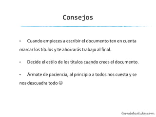 Consejos

•

Cuando empieces a escribir el documento ten en cuenta

marcar los títulos y te ahorrarás trabajo al final.
•

Decide el estilo de los títulos cuando crees el documento.

•

Ármate de paciencia, al principio a todos nos cuesta y se

nos descuadra todo 

liandobartulos.com

 