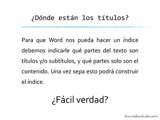 ¿Dónde están los títulos?
Para que Word nos pueda hacer un índice
debemos indicarle qué partes del texto son

títulos y/o subtítulos, y qué partes solo son el
contenido. Una vez sepa esto podrá construir
el índice.

¿Fácil verdad?
liandobartulos.com

 