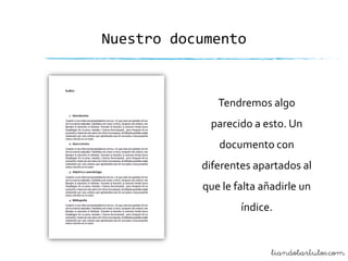 Nuestro documento

Tendremos algo
parecido a esto. Un
documento con

diferentes apartados al
que le falta añadirle un
índice.

liandobartulos.com

 
