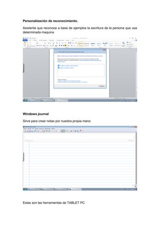 Personalización de reconocimiento.
Asistente que reconoce a base de ejemplos la escritura de la persona que usa
determinada maquina
Windows journal
Sirve para crear notas por nuestra propia mano
Estas son las herramientas de TABLET PC