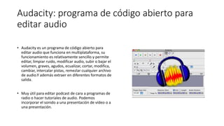 Audacity: programa de código abierto para
editar audio
• Audacity es un programa de código abierto para
editar audio que f...