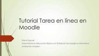 Tutorial Tarea en línea en
Moodle

 Diana Taymal
 Licenciatura en Educación Básica con Énfasis en Tecnología e Informática
 Ambientes virtuales I
 