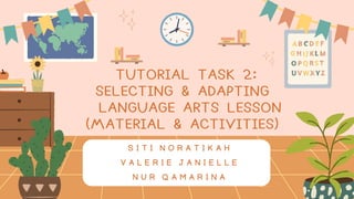 TUTORIAL TASK 2:
SELECTING & ADAPTING
LANGUAGE ARTS LESSON
(MATERIAL & ACTIVITIES)
S I T I N O R A T I K A H
V A L E R I E J A N I E L L E
N U R Q A M A R I N A
 